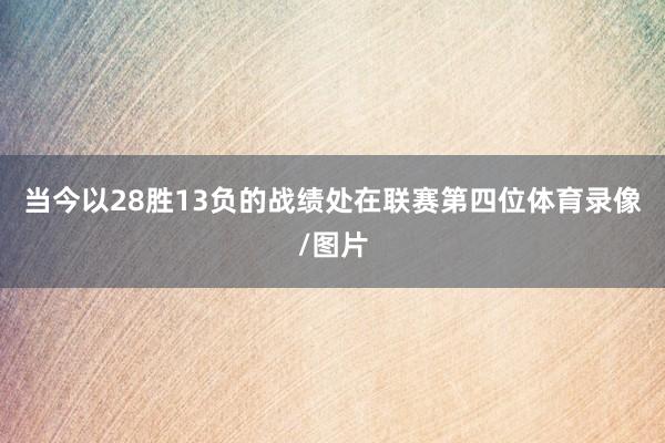 当今以28胜13负的战绩处在联赛第四位体育录像/图片