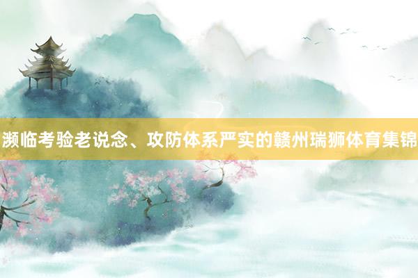 濒临考验老说念、攻防体系严实的赣州瑞狮体育集锦