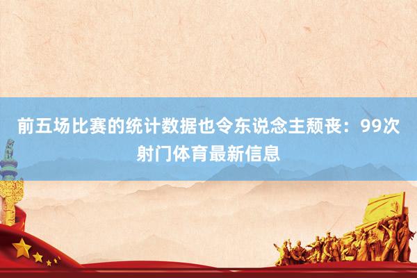 前五场比赛的统计数据也令东说念主颓丧：99次射门体育最新信息