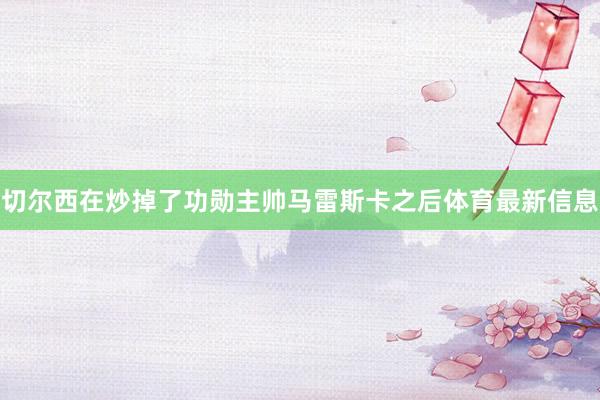 切尔西在炒掉了功勋主帅马雷斯卡之后体育最新信息