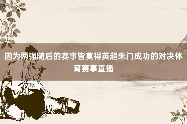 因为两强随后的赛事皆莫得英超朱门成功的对决体育赛事直播