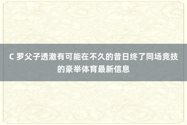 C 罗父子透澈有可能在不久的昔日终了同场竞技的豪举体育最新信息
