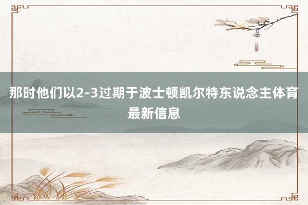那时他们以2-3过期于波士顿凯尔特东说念主体育最新信息