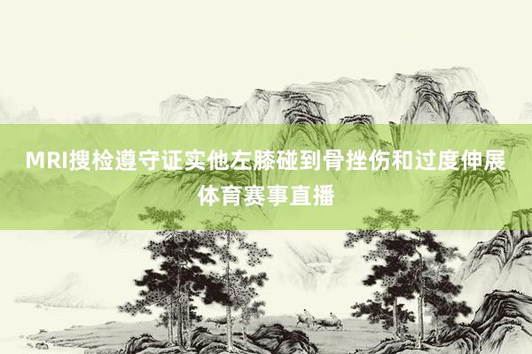 MRI搜检遵守证实他左膝碰到骨挫伤和过度伸展体育赛事直播