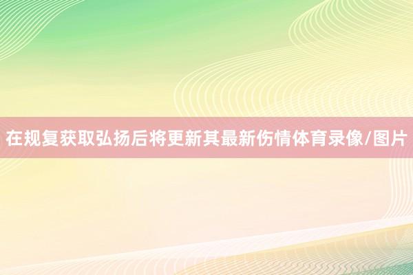 在规复获取弘扬后将更新其最新伤情体育录像/图片