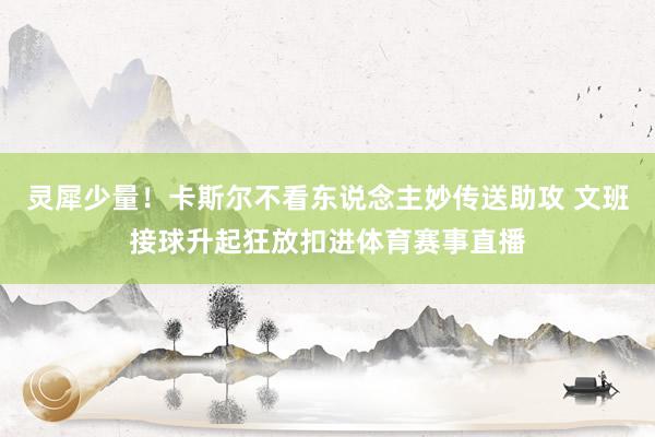 灵犀少量！卡斯尔不看东说念主妙传送助攻 文班接球升起狂放扣进体育赛事直播