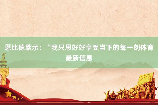 恩比德默示：“我只思好好享受当下的每一刻体育最新信息