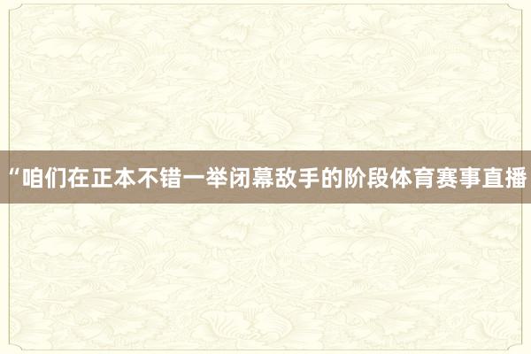 “咱们在正本不错一举闭幕敌手的阶段体育赛事直播