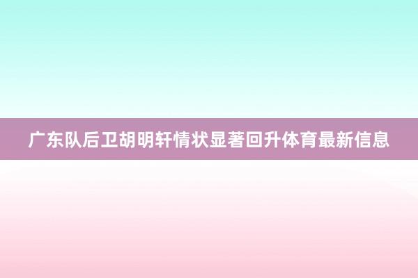 广东队后卫胡明轩情状显著回升体育最新信息