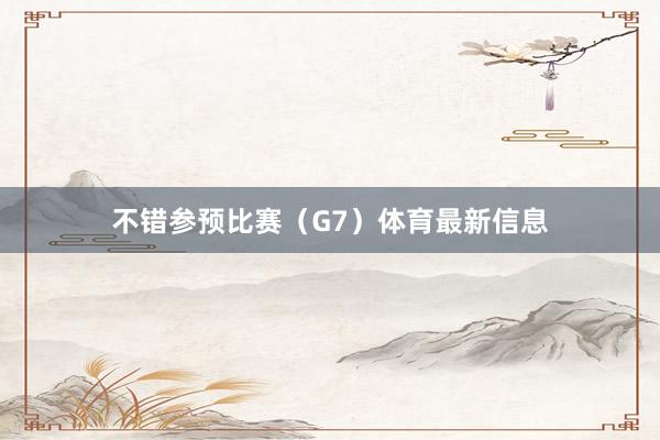 不错参预比赛（G7）体育最新信息