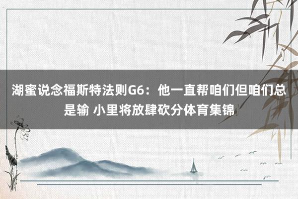 湖蜜说念福斯特法则G6：他一直帮咱们但咱们总是输 小里将放肆砍分体育集锦