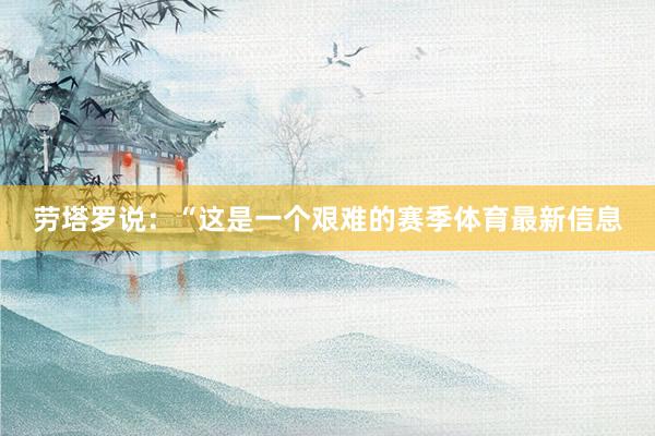 劳塔罗说：“这是一个艰难的赛季体育最新信息
