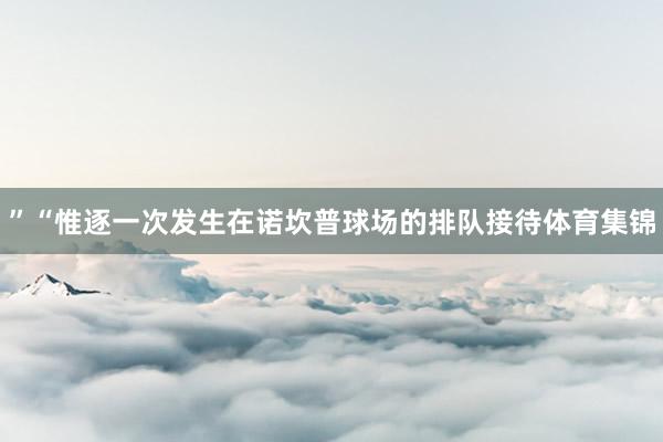 ”“惟逐一次发生在诺坎普球场的排队接待体育集锦