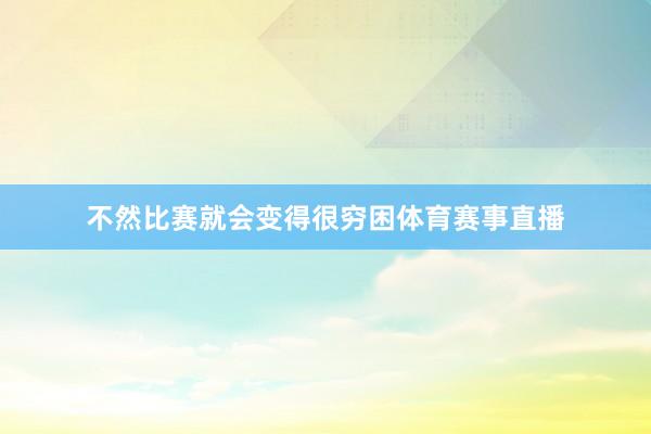 不然比赛就会变得很穷困体育赛事直播