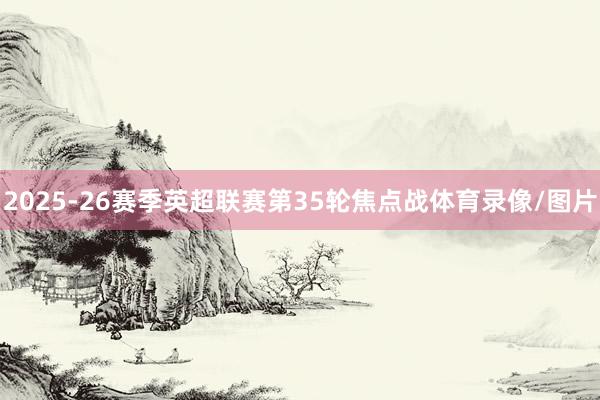 2025-26赛季英超联赛第35轮焦点战体育录像/图片
