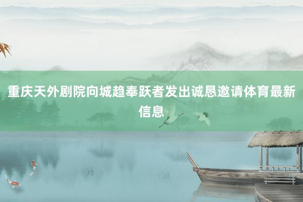 重庆天外剧院向城趋奉跃者发出诚恳邀请体育最新信息