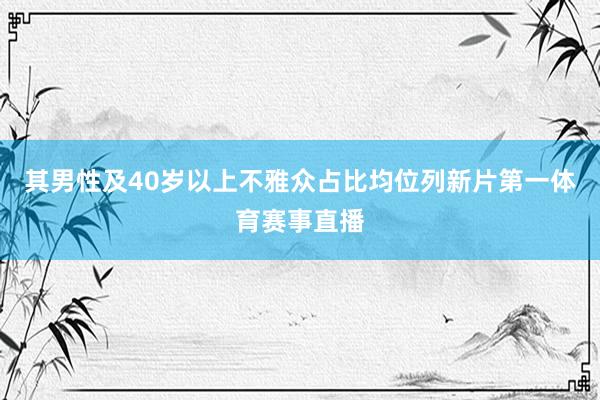 其男性及40岁以上不雅众占比均位列新片第一体育赛事直播