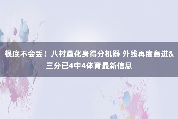 根底不会丢！八村塁化身得分机器 外线再度轰进&三分已4中4体育最新信息