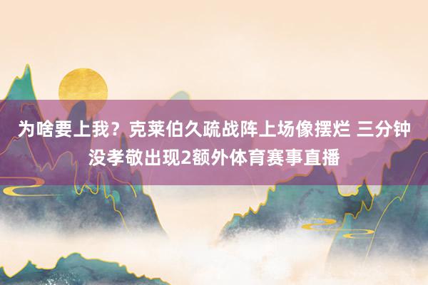 为啥要上我？克莱伯久疏战阵上场像摆烂 三分钟没孝敬出现2额外体育赛事直播