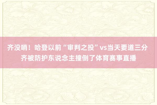 齐没哨！哈登以前“审判之投”vs当天要道三分 齐被防护东说念主撞倒了体育赛事直播