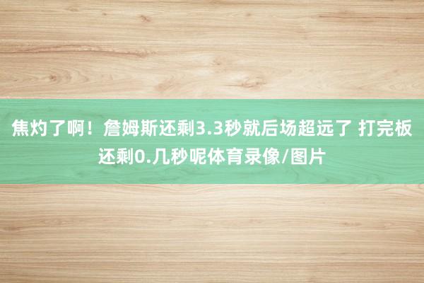 焦灼了啊！詹姆斯还剩3.3秒就后场超远了 打完板还剩0.几秒呢体育录像/图片