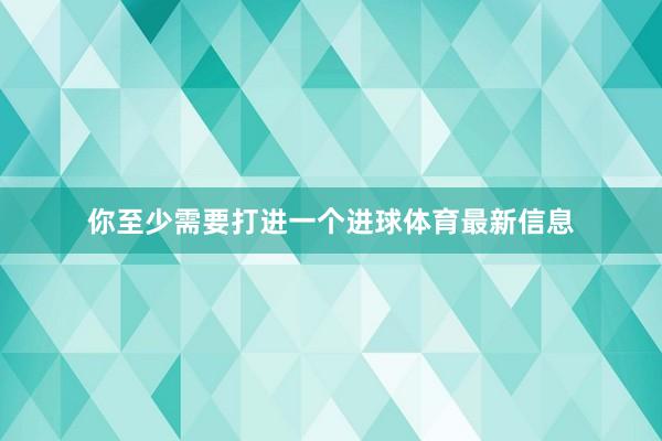 你至少需要打进一个进球体育最新信息