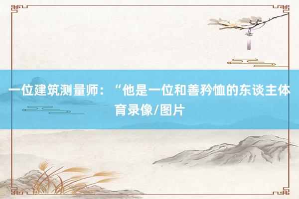 一位建筑测量师：“他是一位和善矜恤的东谈主体育录像/图片