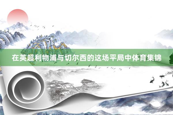 在英超利物浦与切尔西的这场平局中体育集锦