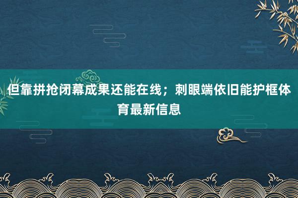 但靠拼抢闭幕成果还能在线；刺眼端依旧能护框体育最新信息