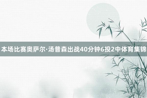 本场比赛奥萨尔·汤普森出战40分钟6投2中体育集锦