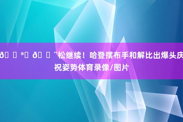 😮‍💨松继续！哈登摆布手和解比出爆头庆祝姿势体育录像/图片