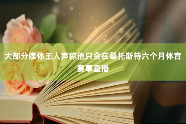 大部分媒体王人声称他只会在桑托斯待六个月体育赛事直播