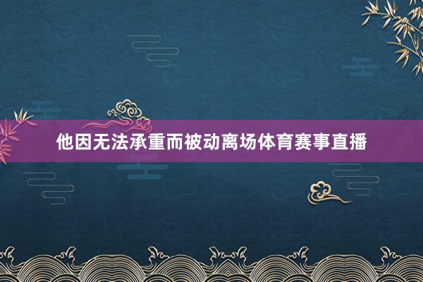 他因无法承重而被动离场体育赛事直播