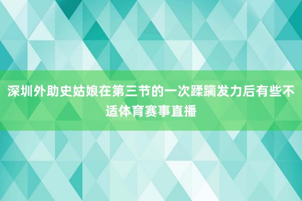 深圳外助史姑娘在第三节的一次蹂躏发力后有些不适体育赛事直播