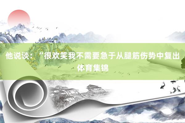 他说谈：“很欢笑我不需要急于从腿筋伤势中复出体育集锦