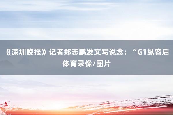 《深圳晚报》记者郑志鹏发文写说念：“G1纵容后体育录像/图片