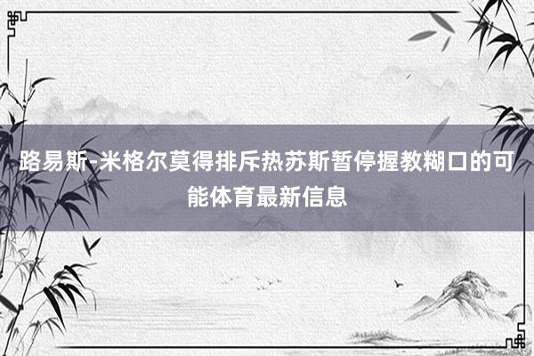 路易斯-米格尔莫得排斥热苏斯暂停握教糊口的可能体育最新信息