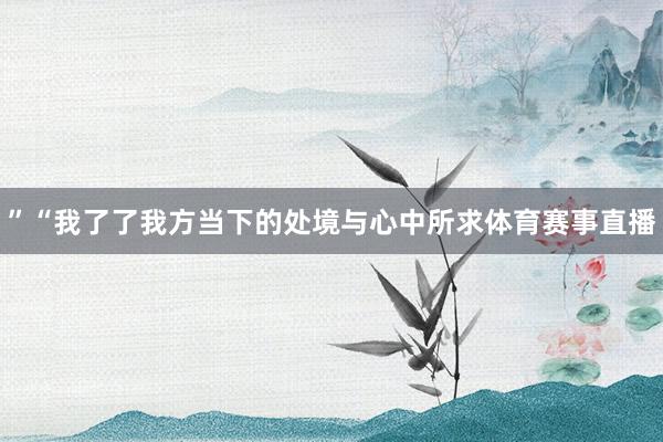 ”“我了了我方当下的处境与心中所求体育赛事直播