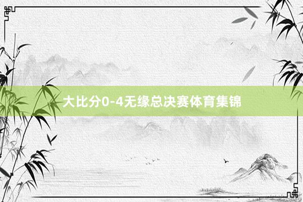 大比分0-4无缘总决赛体育集锦