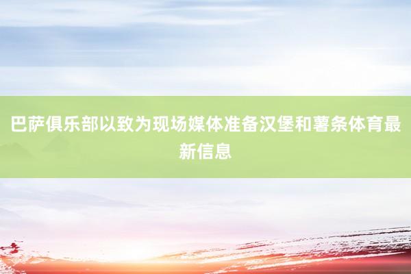 巴萨俱乐部以致为现场媒体准备汉堡和薯条体育最新信息