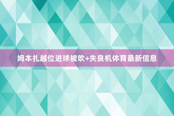 姆本扎越位进球被吹+失良机体育最新信息