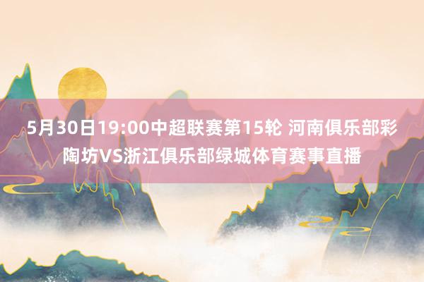 5月30日19:00中超联赛第15轮 河南俱乐部彩陶坊VS浙江俱乐部绿城体育赛事直播