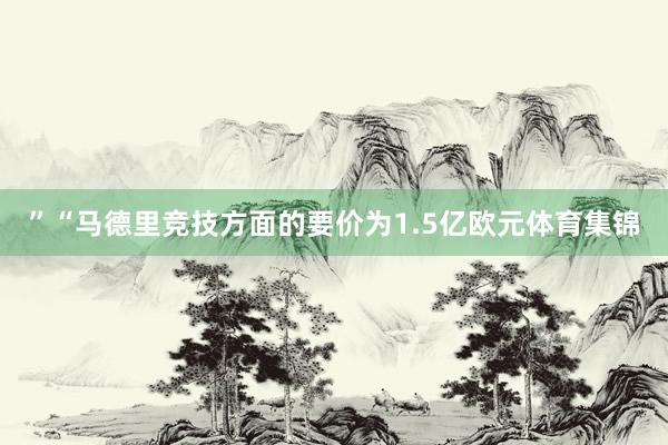 ”“马德里竞技方面的要价为1.5亿欧元体育集锦