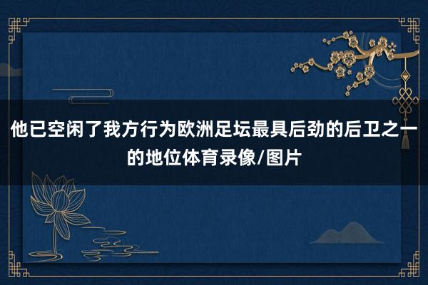 他已空闲了我方行为欧洲足坛最具后劲的后卫之一的地位体育录像/图片
