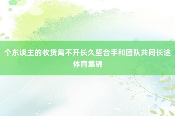 个东谈主的收货离不开长久坚合手和团队共同长途体育集锦