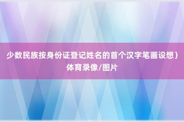 少数民族按身份证登记姓名的首个汉字笔画设想）体育录像/图片