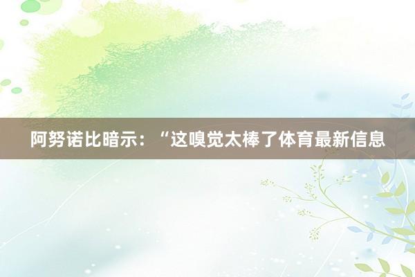 阿努诺比暗示：“这嗅觉太棒了体育最新信息