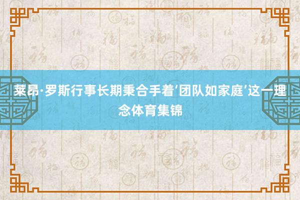 莱昂·罗斯行事长期秉合手着‘团队如家庭’这一理念体育集锦
