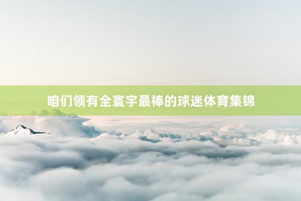 咱们领有全寰宇最棒的球迷体育集锦
