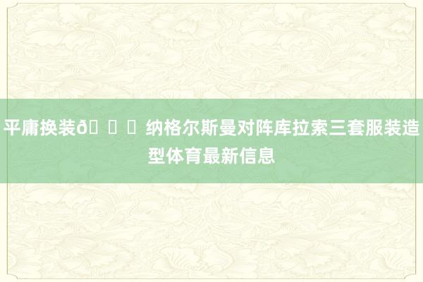 平庸换装😎纳格尔斯曼对阵库拉索三套服装造型体育最新信息